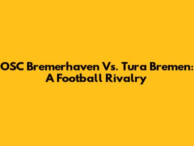 OSC Bremerhaven Vs. Tura Bremen: A Football Rivalry