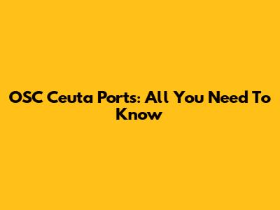 OSC Ceuta Ports: All You Need To Know