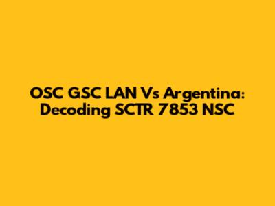 OSC GSC LAN Vs Argentina: Decoding SCTR 7853 NSC