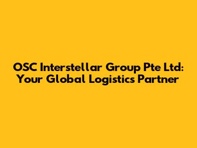 OSC Interstellar Group Pte Ltd: Your Global Logistics Partner