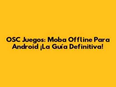 OSC Juegos: Moba Offline Para Android ¡La Guía Definitiva!