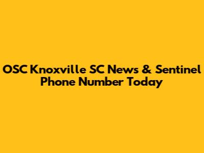 OSC Knoxville SC News & Sentinel Phone Number Today