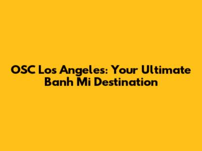 OSC Los Angeles: Your Ultimate Banh Mi Destination