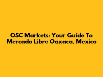 OSC Markets: Your Guide To Mercado Libre Oaxaca, Mexico
