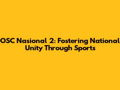 OSC Nasional 2: Fostering National Unity Through Sports
