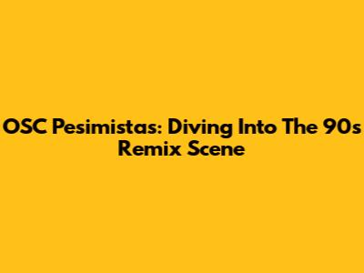 OSC Pesimistas: Diving Into The 90s Remix Scene