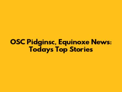 OSC Pidginsc, Equinoxe News: Today's Top Stories