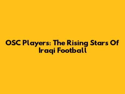 OSC Players: The Rising Stars Of Iraqi Football