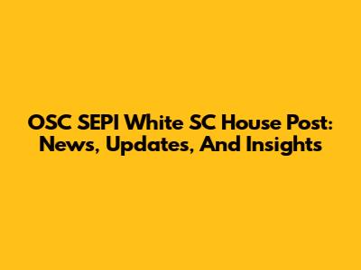 OSC SEPI White SC House Post: News, Updates, And Insights