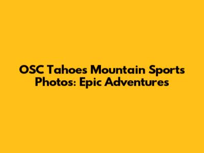 OSC Tahoe's Mountain Sports Photos: Epic Adventures