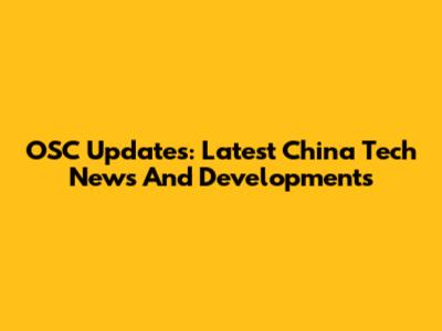 OSC Updates: Latest China Tech News And Developments
