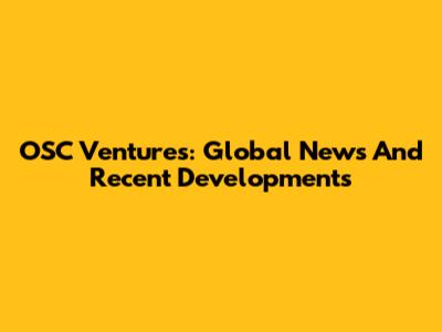 OSC Ventures: Global News And Recent Developments