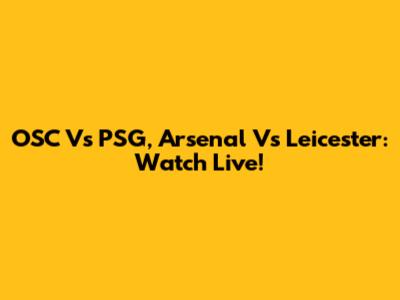OSC Vs PSG, Arsenal Vs Leicester: Watch Live!