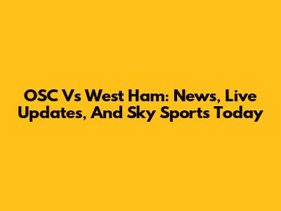 OSC Vs West Ham: News, Live Updates, And Sky Sports Today