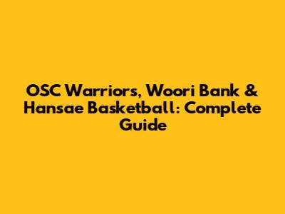 OSC Warriors, Woori Bank & Hansae Basketball: Complete Guide