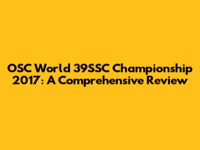OSC World 39SSC Championship 2017: A Comprehensive Review