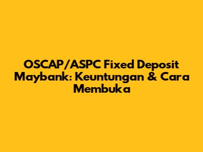 OSCAP/ASPC Fixed Deposit Maybank: Keuntungan & Cara Membuka