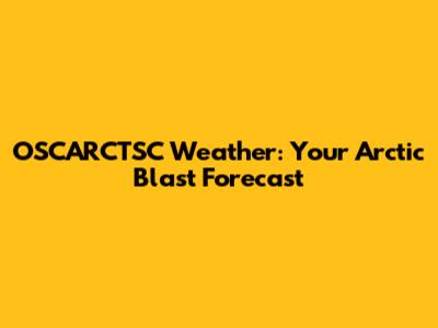 OSCARCTSC Weather: Your Arctic Blast Forecast