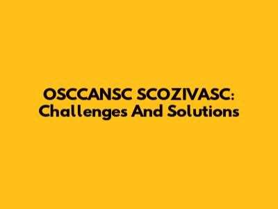 OSCCANSC SCOZIVASC: Challenges And Solutions