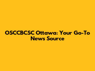 OSCCBCSC Ottawa: Your Go-To News Source