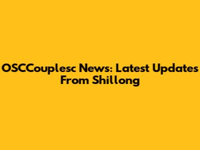 OSCCouplesc News: Latest Updates From Shillong