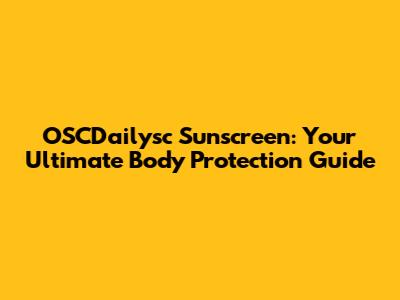 OSCDailysc Sunscreen: Your Ultimate Body Protection Guide
