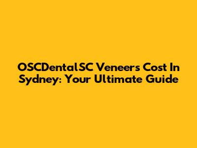 OSCDentalSC Veneers Cost In Sydney: Your Ultimate Guide