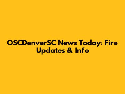 OSCDenverSC News Today: Fire Updates & Info