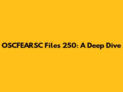 OSCFEARSC Files 250: A Deep Dive