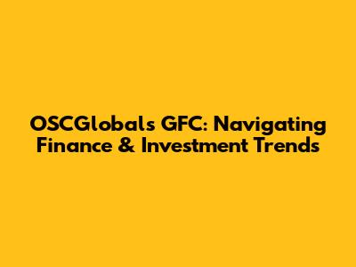 OSCGlobals GFC: Navigating Finance & Investment Trends