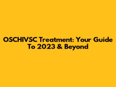 OSCHIVSC Treatment: Your Guide To 2023 & Beyond
