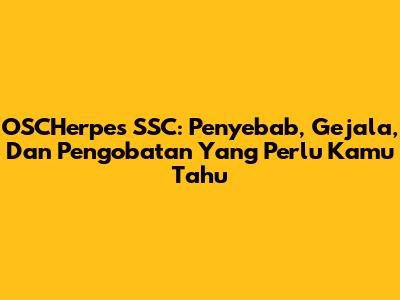 OSCHerpes SSC: Penyebab, Gejala, Dan Pengobatan Yang Perlu Kamu Tahu