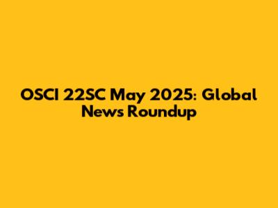 OSCI 22SC May 2025: Global News Roundup