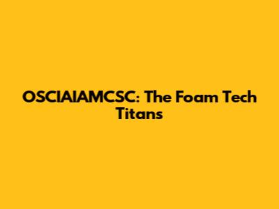 OSCIAIAMCSC: The Foam Tech Titans