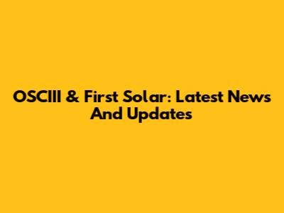OSCIII & First Solar: Latest News And Updates
