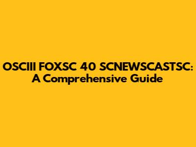 OSCIII FOXSC 40 SCNEWSCASTSC: A Comprehensive Guide