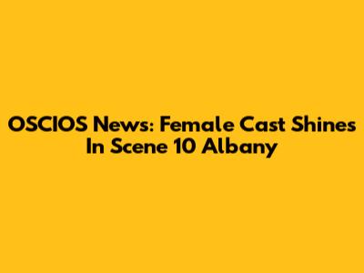 OSCIOS News: Female Cast Shines In Scene 10 Albany
