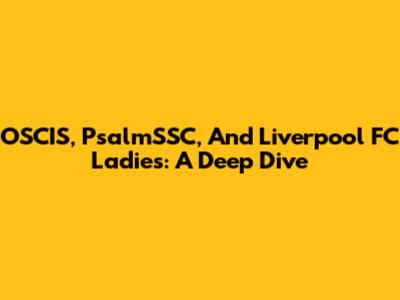 OSCIS, PsalmSSC, And Liverpool FC Ladies: A Deep Dive