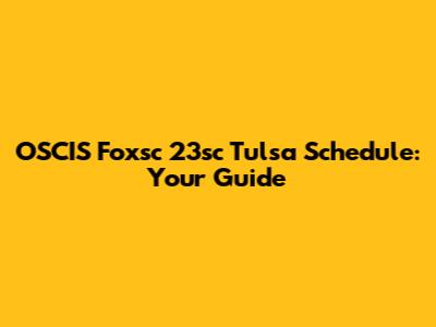OSCIS Foxsc 23sc Tulsa Schedule: Your Guide