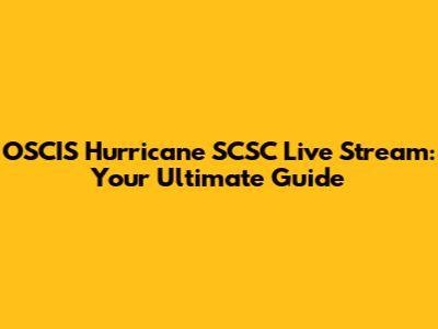 OSCIS Hurricane SCSC Live Stream: Your Ultimate Guide