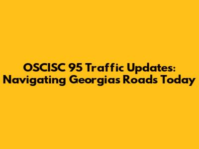 OSCISC 95 Traffic Updates: Navigating Georgia's Roads Today