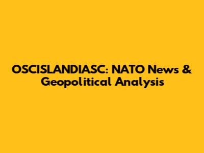 OSCISLANDIASC: NATO News & Geopolitical Analysis