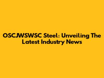OSCJWSWSC Steel: Unveiling The Latest Industry News