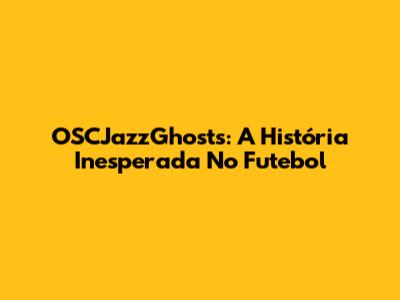 OSCJazzGhosts: A História Inesperada No Futebol