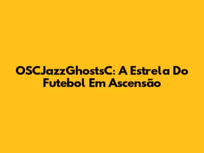 OSCJazzGhostsC: A Estrela Do Futebol Em Ascensão