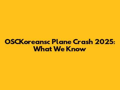 OSCKoreansc Plane Crash 2025: What We Know
