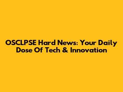 OSCLPSE Hard News: Your Daily Dose Of Tech & Innovation