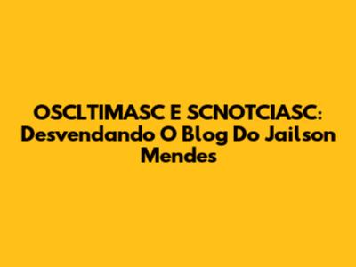 OSCLTIMASC E SCNOTCIASC: Desvendando O Blog Do Jailson Mendes
