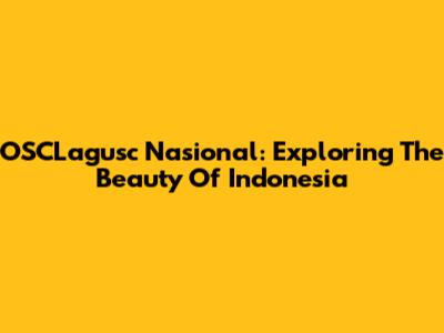 OSCLagusc Nasional: Exploring The Beauty Of Indonesia