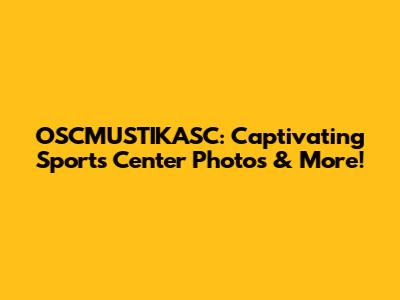OSCMUSTIKASC: Captivating Sports Center Photos & More!